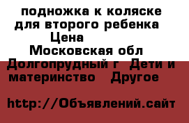 подножка к коляске для второго ребенка › Цена ­ 2 000 - Московская обл., Долгопрудный г. Дети и материнство » Другое   
